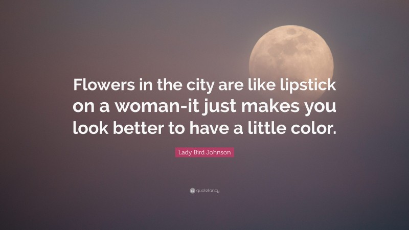 Lady Bird Johnson Quote: “Flowers in the city are like lipstick on a woman-it just makes you look better to have a little color.”