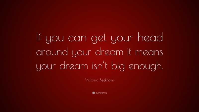 Victoria Beckham Quote: “If you can get your head around your dream it means your dream isn’t big enough.”