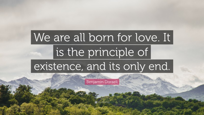 Benjamin Disraeli Quote: “We are all born for love. It is the principle of existence, and its only end.”