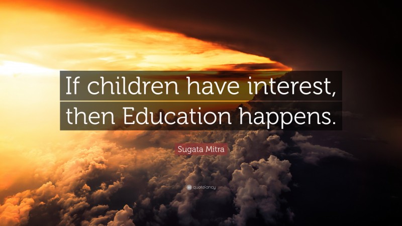 Sugata Mitra Quote: “If children have interest, then Education happens.”
