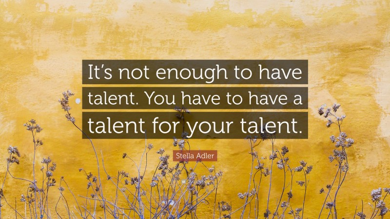 Stella Adler Quote: “It’s not enough to have talent. You have to have a talent for your talent.”