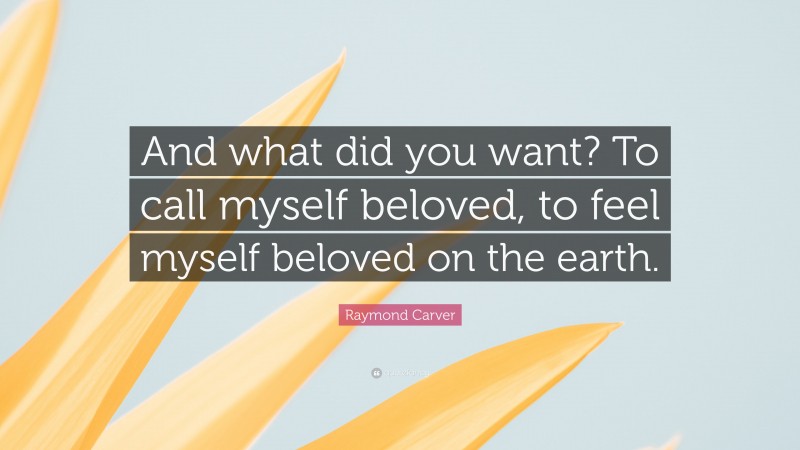 Raymond Carver Quote: “And what did you want? To call myself beloved, to feel myself beloved on the earth.”
