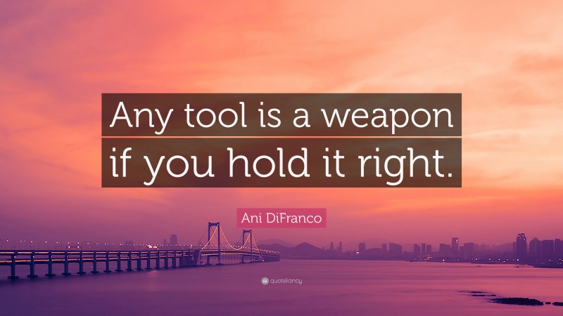 Ani DiFranco Quote: “Any tool is a weapon if you hold it right.”