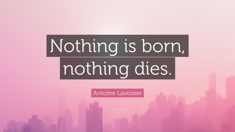 Antoine Lavoisier Quote: “Nothing is born, nothing dies.”