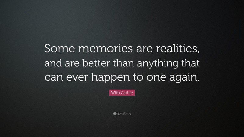 Willa Cather Quote: “Some memories are realities, and are better than anything that can ever happen to one again.”