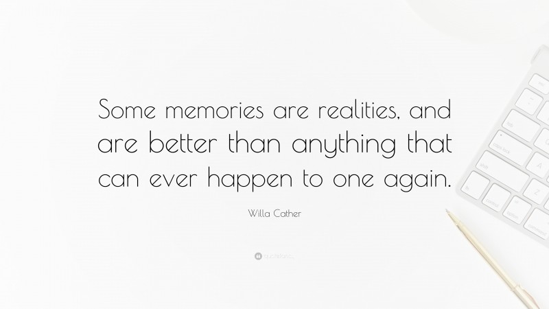 Willa Cather Quote: “Some memories are realities, and are better than anything that can ever happen to one again.”