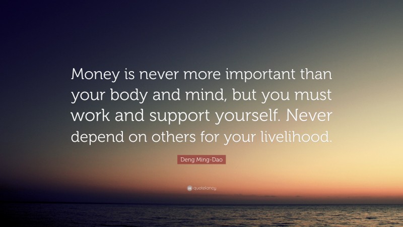 Deng Ming-Dao Quote: “Money is never more important than your body and mind, but you must work and support yourself. Never depend on others for your livelihood.”
