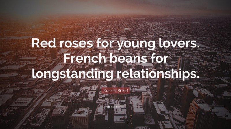 Ruskin Bond Quote: “Red roses for young lovers. French beans for longstanding relationships.”