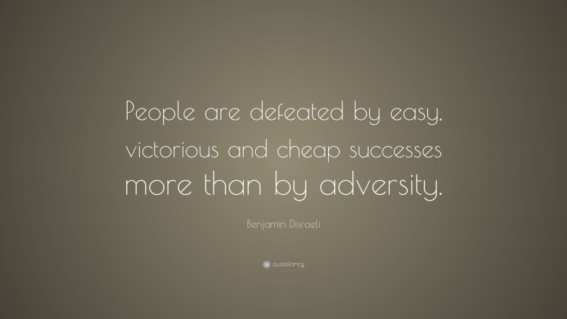 Benjamin Disraeli Quote: “People are defeated by easy, victorious and cheap successes more than by adversity.”