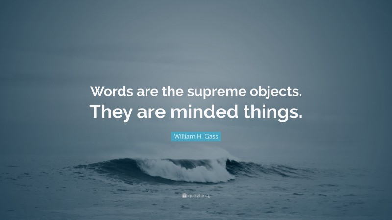 William H. Gass Quote: “Words are the supreme objects. They are minded things.”