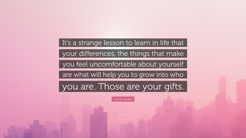 Cyndi Lauper Quote: “It’s a strange lesson to learn in life that your differences, the things that make you feel uncomfortable about yourself are what will help you to grow into who you are. Those are your gifts.”