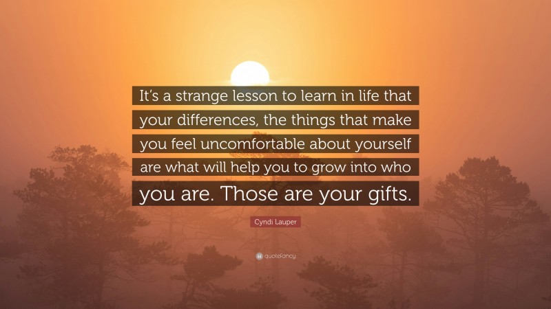 Cyndi Lauper Quote: “It’s a strange lesson to learn in life that your differences, the things that make you feel uncomfortable about yourself are what will help you to grow into who you are. Those are your gifts.”