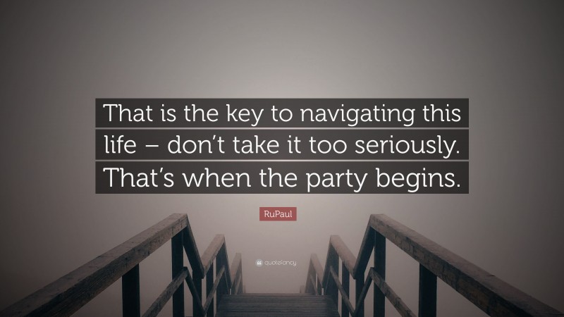 RuPaul Quote: “That is the key to navigating this life – don’t take it too seriously. That’s when the party begins.”
