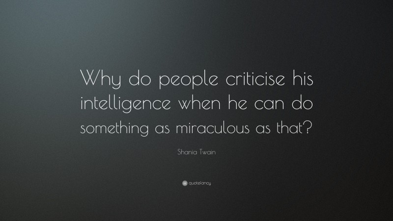 Shania Twain Quote: “Why do people criticise his intelligence when he can do something as miraculous as that?”
