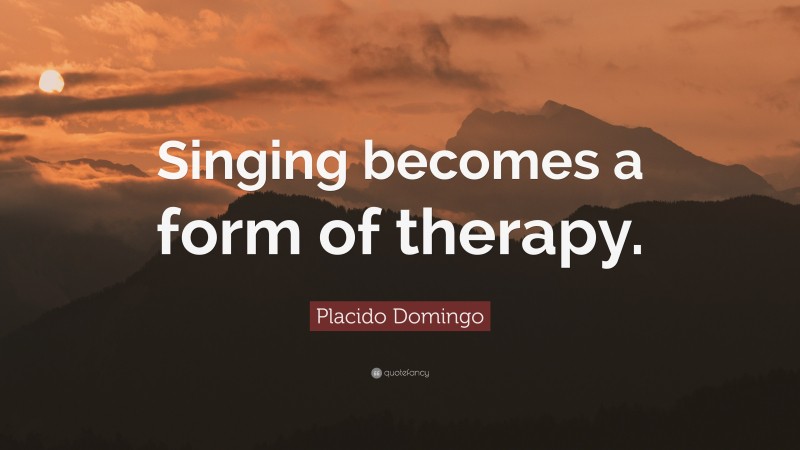 Placido Domingo Quote: “Singing becomes a form of therapy.”