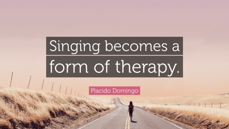 Placido Domingo Quote: “Singing becomes a form of therapy.”
