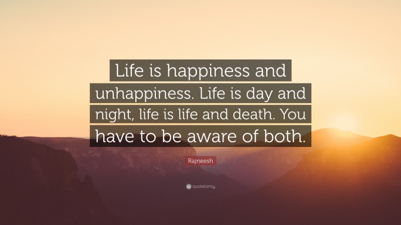 Rajneesh Quote: “Life is happiness and unhappiness. Life is day and night, life is life and death. You have to be aware of both.”