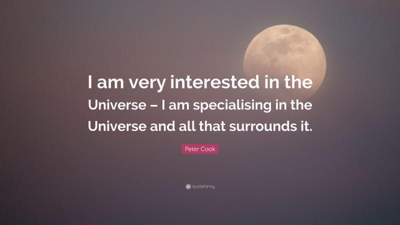 Peter Cook Quote: “I am very interested in the Universe – I am specialising in the Universe and all that surrounds it.”