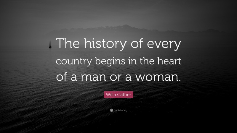 Willa Cather Quote: “The history of every country begins in the heart of a man or a woman.”