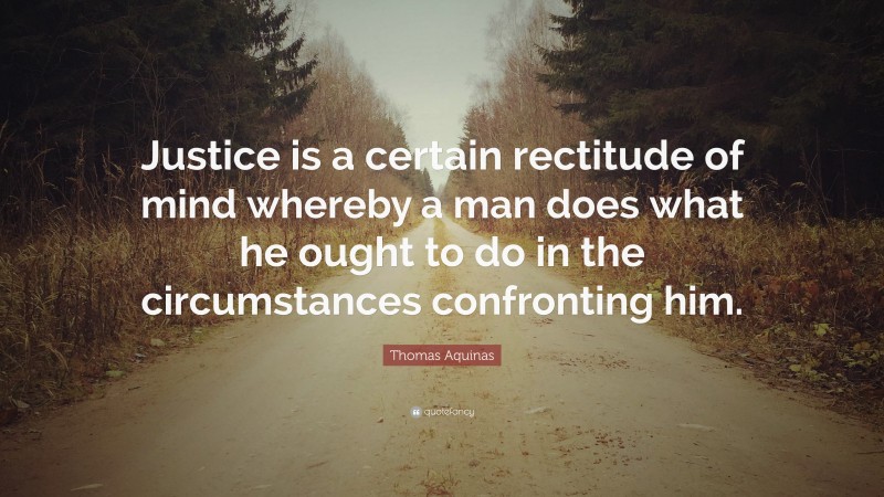 Thomas Aquinas Quote: “Justice is a certain rectitude of mind whereby a man does what he ought to do in the circumstances confronting him.”