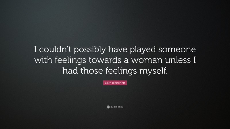 Cate Blanchett Quote: “I couldn’t possibly have played someone with feelings towards a woman unless I had those feelings myself.”
