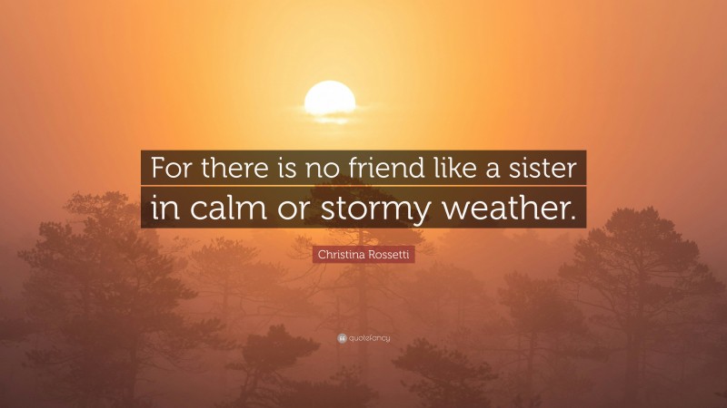 Christina Rossetti Quote: “For there is no friend like a sister in calm or stormy weather.”