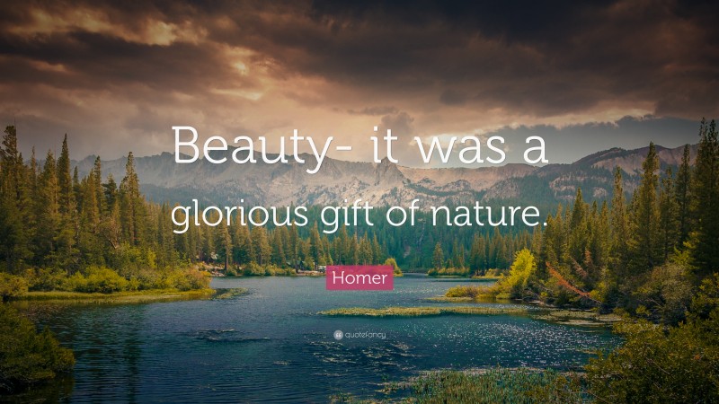 Homer Quote: “Beauty- it was a glorious gift of nature.”