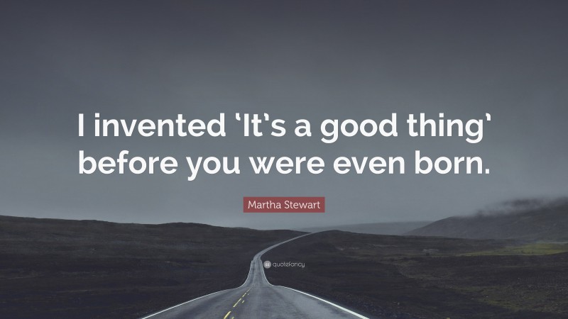 Martha Stewart Quote: “I invented ‘It’s a good thing’ before you were even born.”