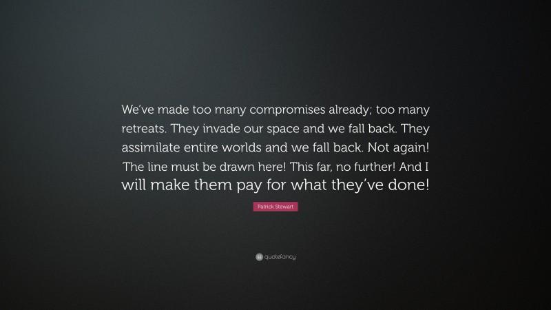 Patrick Stewart Quote: “We’ve made too many compromises already; too many retreats. They invade our space and we fall back. They assimilate entire worlds and we fall back. Not again! The line must be drawn here! This far, no further! And I will make them pay for what they’ve done!”