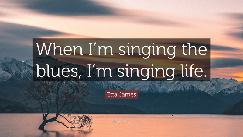 Etta James Quote: “When I’m singing the blues, I’m singing life.”