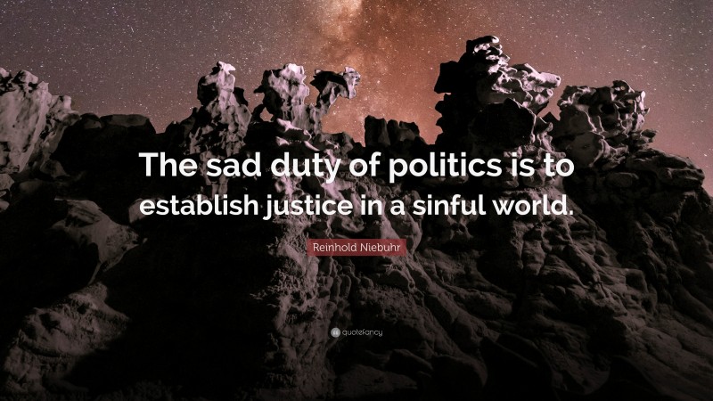 Reinhold Niebuhr Quote: “The sad duty of politics is to establish justice in a sinful world.”