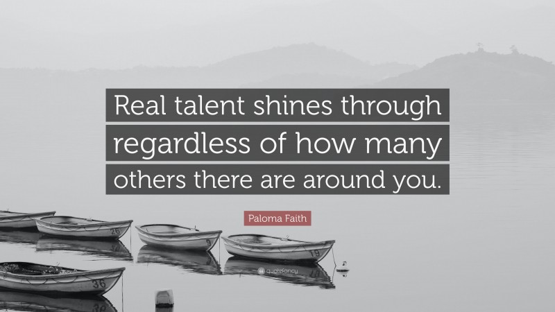 Paloma Faith Quote: “Real talent shines through regardless of how many others there are around you.”