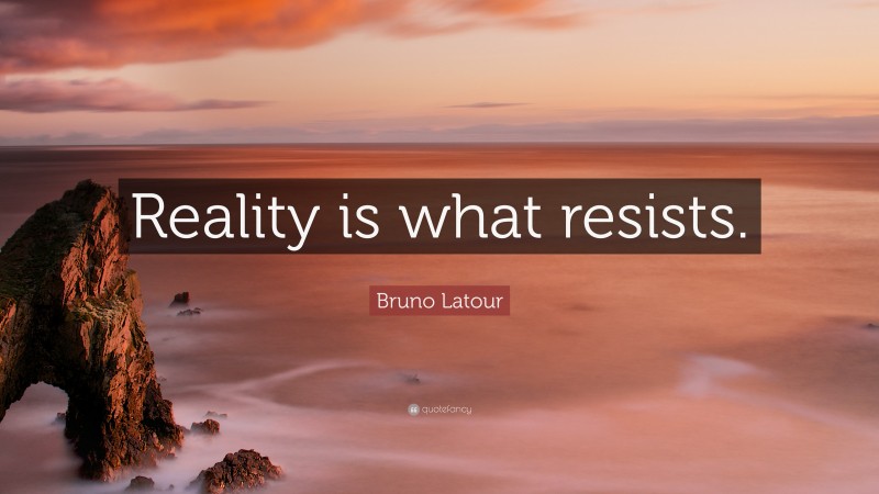 Bruno Latour Quote: “Reality is what resists.”
