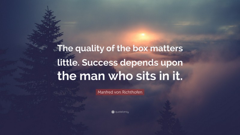 Manfred von Richthofen Quote: “The quality of the box matters little. Success depends upon the man who sits in it.”
