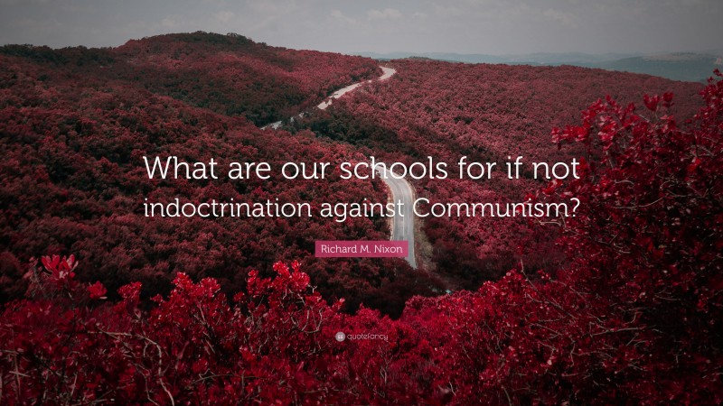 Richard M. Nixon Quote: “What are our schools for if not indoctrination against Communism?”