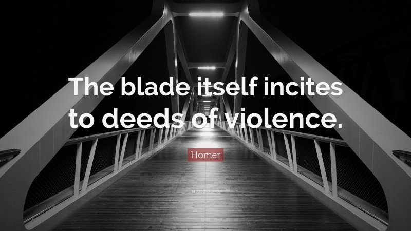 Homer Quote: “The blade itself incites to deeds of violence.”