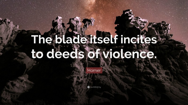 Homer Quote: “The blade itself incites to deeds of violence.”