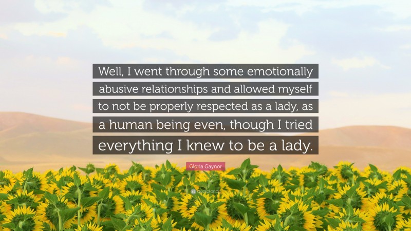 Gloria Gaynor Quote: “Well, I went through some emotionally abusive relationships and allowed myself to not be properly respected as a lady, as a human being even, though I tried everything I knew to be a lady.”