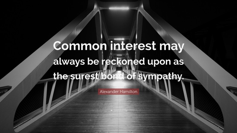 Alexander Hamilton Quote: “Common interest may always be reckoned upon as the surest bond of sympathy.”