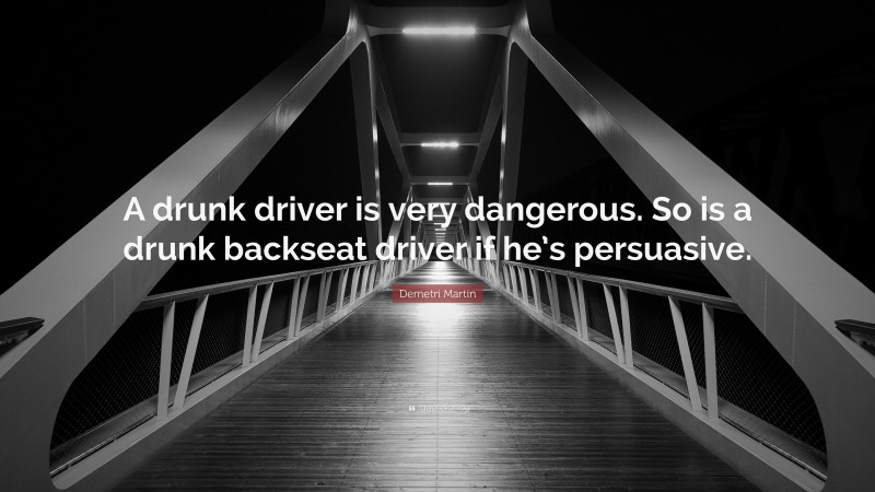 Demetri Martin Quote: “A drunk driver is very dangerous. So is a drunk backseat driver if he’s persuasive.”