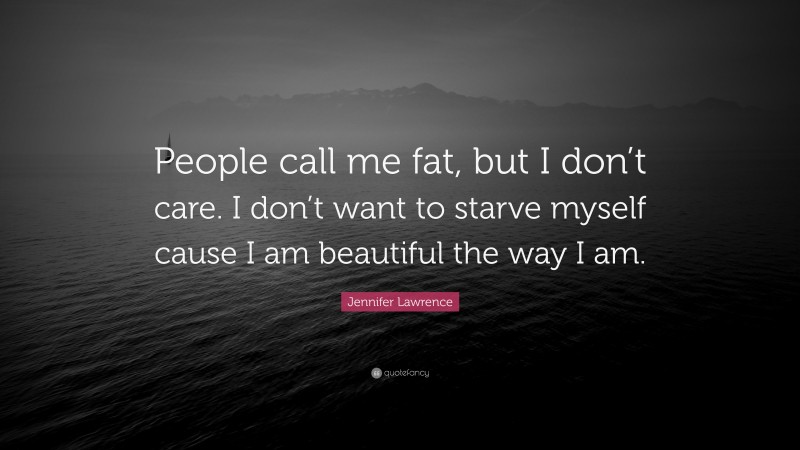 Jennifer Lawrence Quote: “People call me fat, but I don’t care. I don’t want to starve myself cause I am beautiful the way I am.”