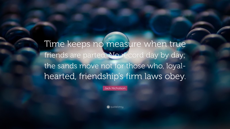 Jack Nicholson Quote: “Time keeps no measure when true friends are parted, No record day by day; the sands move not for those who, loyal-hearted, friendship’s firm laws obey.”