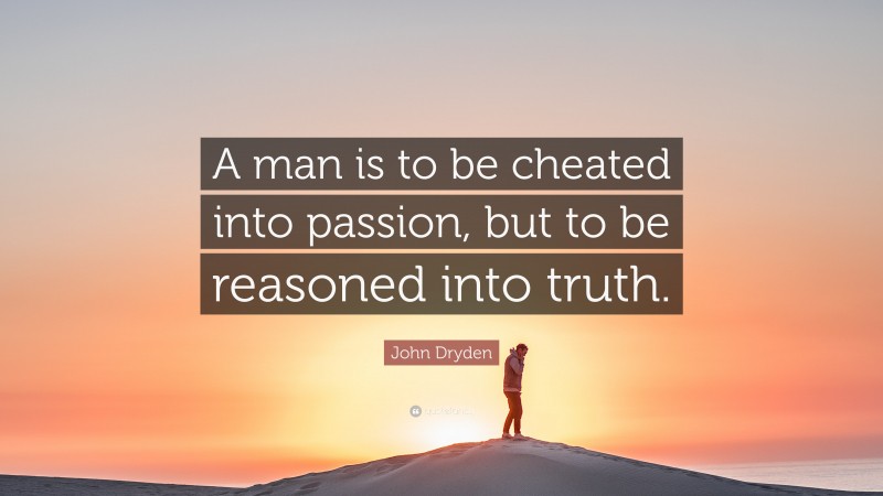 John Dryden Quote: “A man is to be cheated into passion, but to be reasoned into truth.”