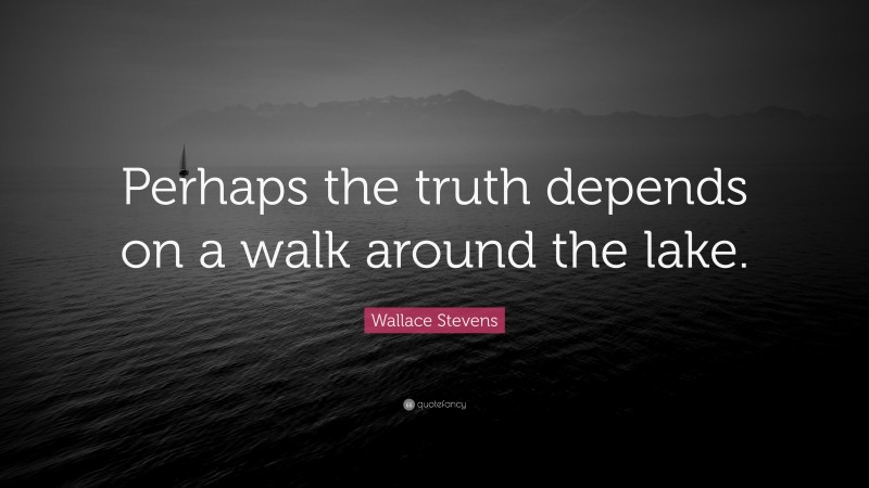 Wallace Stevens Quote: “Perhaps the truth depends on a walk around the lake.”