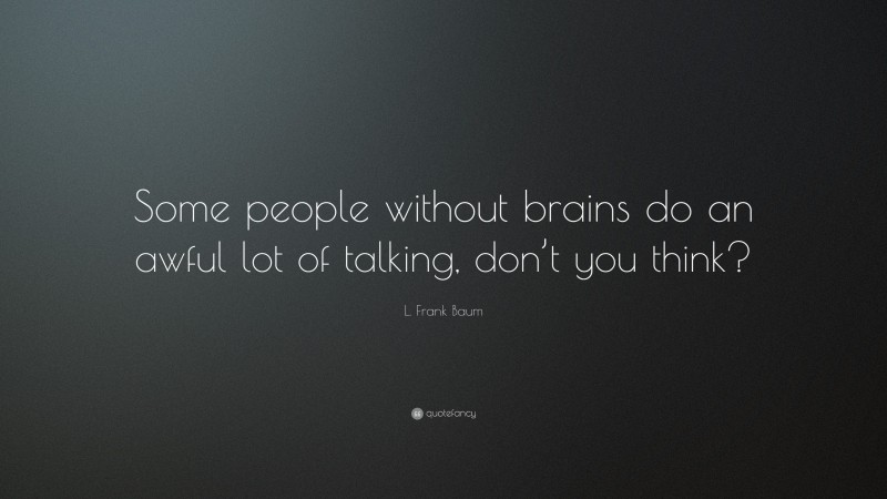 L. Frank Baum Quote: “Some people without brains do an awful lot of talking, don’t you think?”
