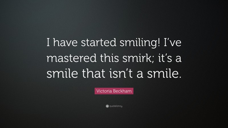Victoria Beckham Quote: “I have started smiling! I’ve mastered this smirk; it’s a smile that isn’t a smile.”