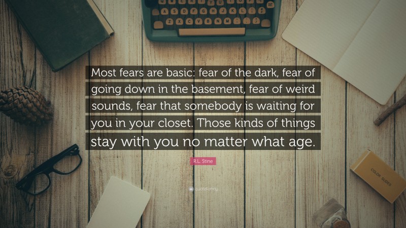R.L. Stine Quote: “Most fears are basic: fear of the dark, fear of going down in the basement, fear of weird sounds, fear that somebody is waiting for you in your closet. Those kinds of things stay with you no matter what age.”