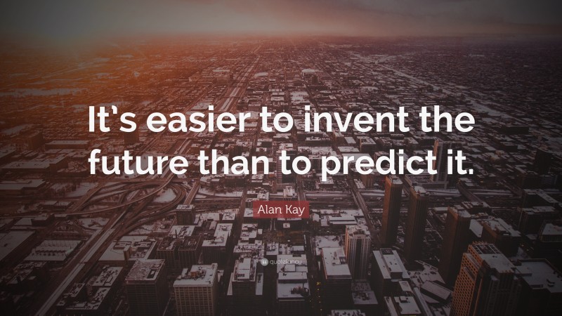 Alan Kay Quote: “It’s easier to invent the future than to predict it.”