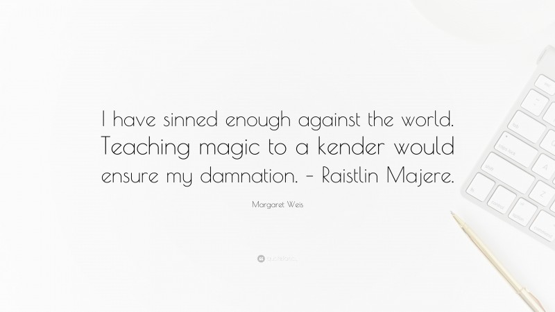 Margaret Weis Quote: “I have sinned enough against the world. Teaching magic to a kender would ensure my damnation. – Raistlin Majere.”