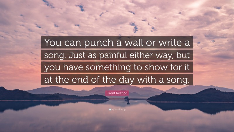 Trent Reznor Quote: “You can punch a wall or write a song. Just as painful either way, but you have something to show for it at the end of the day with a song.”